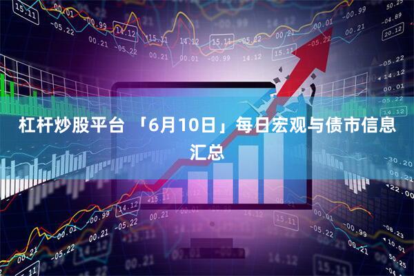 杠杆炒股平台 「6月10日」每日宏观与债市信息汇总