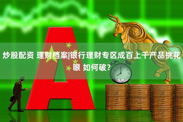 炒股配资 理财档案|银行理财专区成百上千产品挑花眼 如何破？