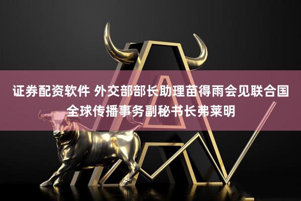 证券配资软件 外交部部长助理苗得雨会见联合国全球传播事务副秘书长弗莱明