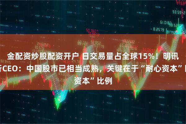 金配资炒股配资开户 日交易量占全球15%！明讯银行CEO：中国股市已相当成熟，关键在于“耐心资本”比例