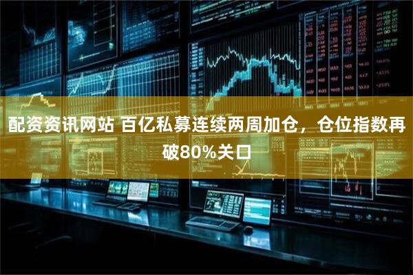 配资资讯网站 百亿私募连续两周加仓，仓位指数再破80%关口