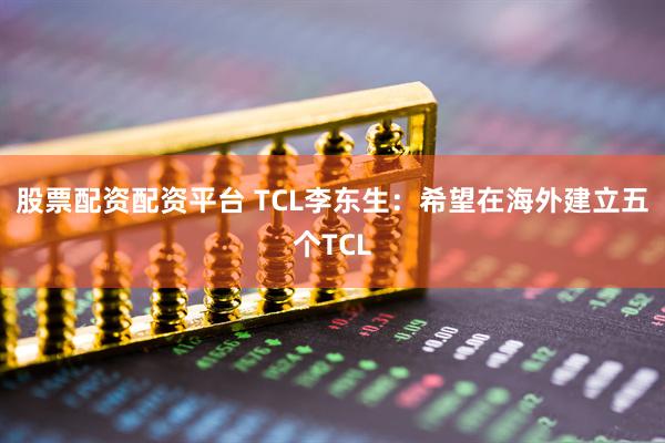 股票配资配资平台 TCL李东生：希望在海外建立五个TCL