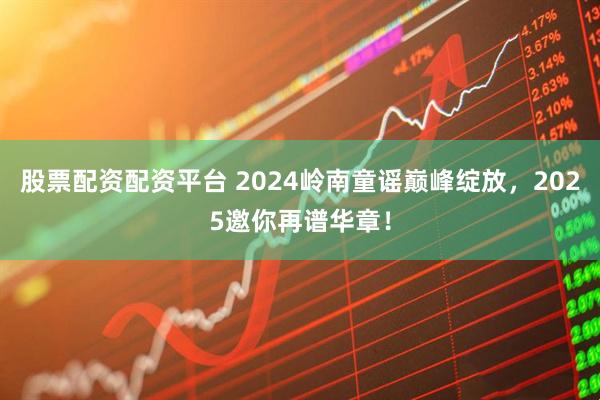 股票配资配资平台 2024岭南童谣巅峰绽放，2025邀你再谱华章！