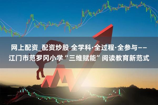 网上配资_配资炒股 全学科·全过程·全参与——江门市范罗冈小学“三维赋能”阅读教育新范式