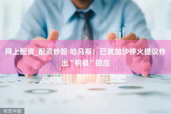 网上配资_配资炒股 哈马斯：已就加沙停火提议作出“积极”回应
