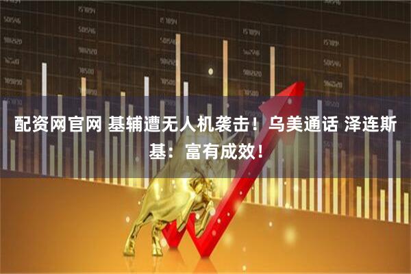配资网官网 基辅遭无人机袭击！乌美通话 泽连斯基：富有成效！
